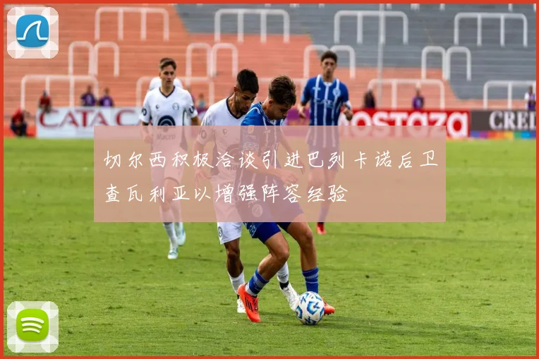 切尔西积极洽谈引进巴列卡诺后卫查瓦利亚以增强阵容经验