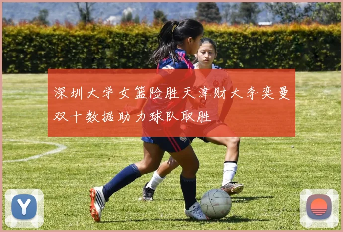深圳大学女篮险胜天津财大李奕曼双十数据助力球队取胜