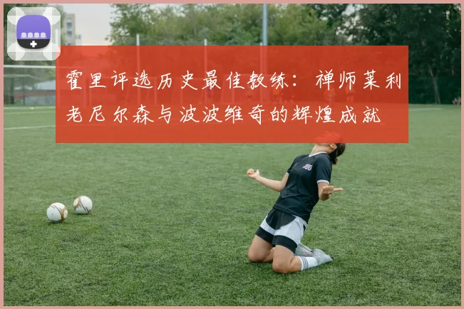 霍里评选历史最佳教练：禅师莱利老尼尔森与波波维奇的辉煌成就