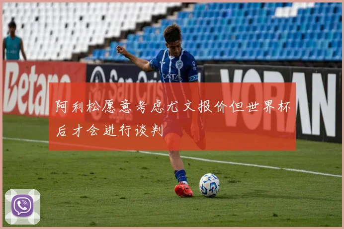 阿利松愿意考虑尤文报价但世界杯后才会进行谈判