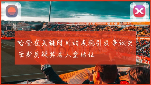 哈登在关键时刻的表现引发争议史密斯质疑其名人堂地位