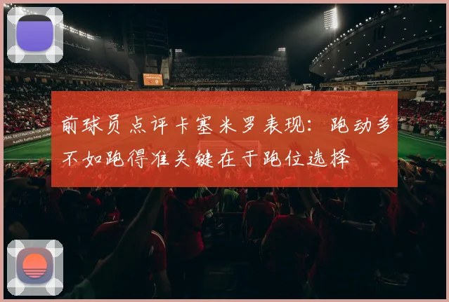 前球员点评卡塞米罗表现：跑动多不如跑得准关键在于跑位选择