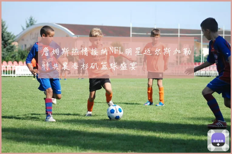 詹姆斯热情接纳NFL明星迈尔斯加勒特共襄洛杉矶篮球盛宴