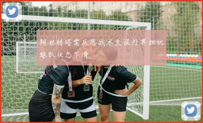 阿尔特塔需反思战术失误外界担忧球队状态下滑