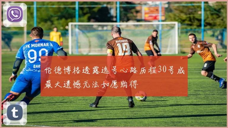 伦德博格透露选号心路历程30号成最大遗憾无法如愿购得