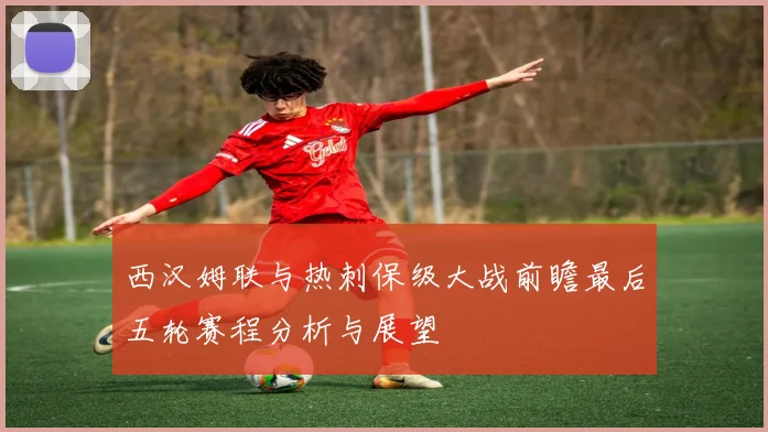 西汉姆联与热刺保级大战前瞻最后五轮赛程分析与展望