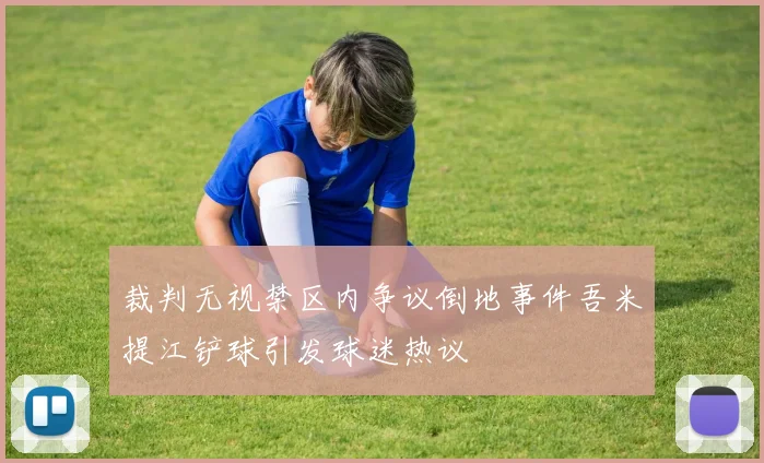 裁判无视禁区内争议倒地事件吾米提江铲球引发球迷热议