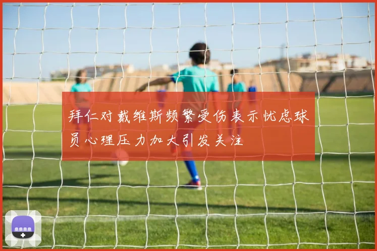 拜仁对戴维斯频繁受伤表示忧虑球员心理压力加大引发关注