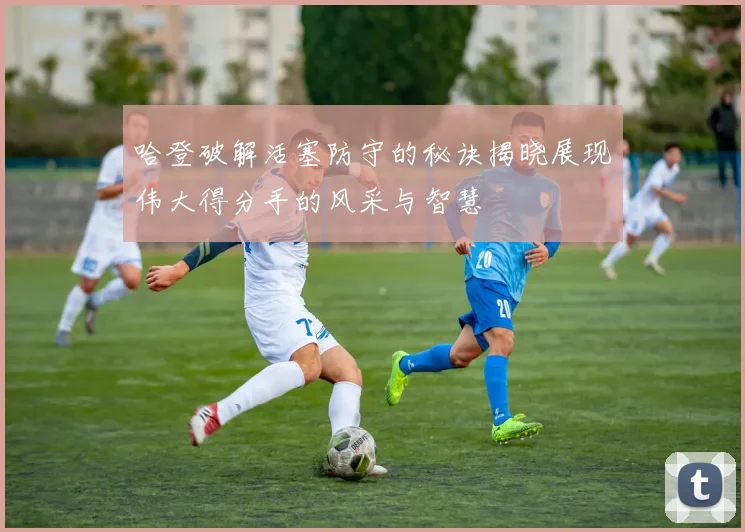 哈登破解活塞防守的秘诀揭晓展现伟大得分手的风采与智慧