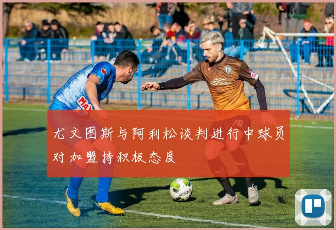 尤文图斯与阿利松谈判进行中球员对加盟持积极态度