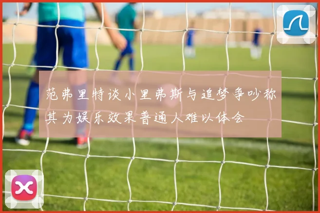 范弗里特谈小里弗斯与追梦争吵称其为娱乐效果普通人难以体会