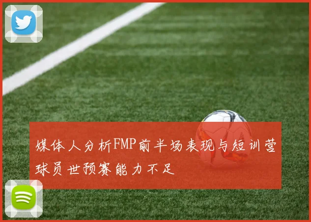 媒体人分析FMP前半场表现与短训营球员世预赛能力不足