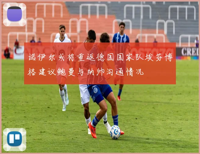 诺伊尔或将重返德国国家队埃芬博格建议鲍曼与纳帅沟通情况